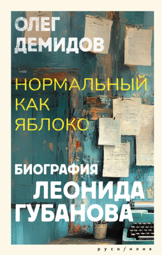 Обложка книги «Нормальный как яблоко. Биография Леонида Губанова»
