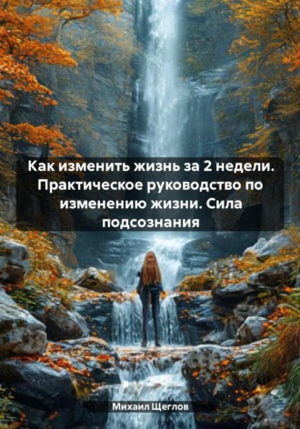 Михаил Щеглов. Как изменить жизнь за 2 недели. Практическое руководство по изменению жизни. Сила подсознания