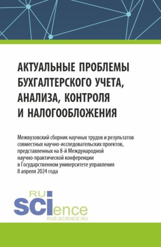 Актуальные проблемы бухгалтерского учета, анализа, контроля и налогообложения. Межвузовский сборник научных трудов и результатов совместных научно-исследовательских проектов, представленных на 8-ой международной научно-практической конференции в Государственном университете управления (ГУУ). (Аспирантура, Бакалавриат, Магистратура). Сборник статей.. 