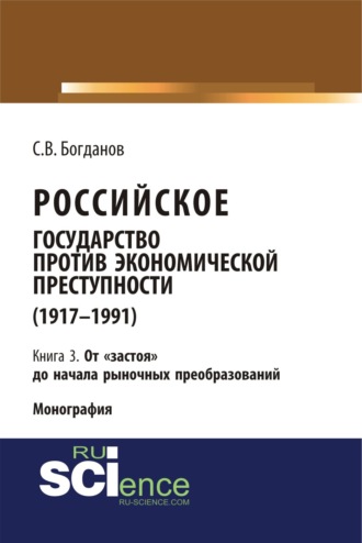Российское государство против экономической преступности (1917-1984 гг.) в 3-х книгах. Книга 3. От застоя до начала рыночных преобразований. (Аспирантура). (Бакалавриат). (Монография). Сергей Викторович Богданов
