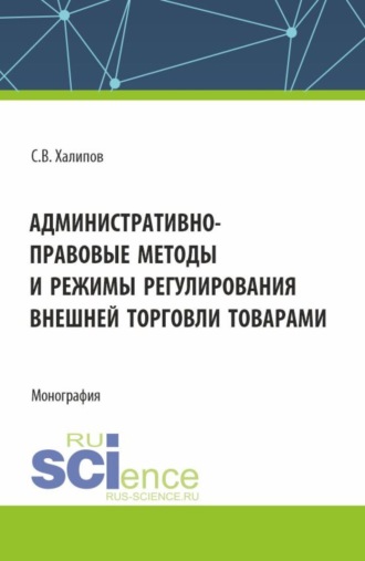Сергей Васильевич Халипов. Административно-правовые методы и режимы регулирования внешней торговли товарами. (Бакалавриат, Магистратура, Специалитет). Монография.