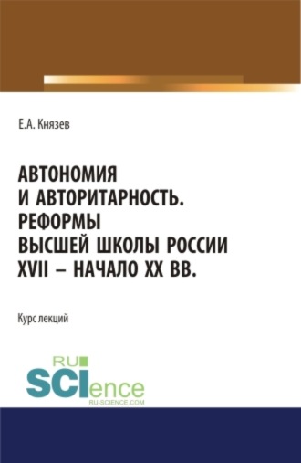 Автономия и авторитарность. Реформы высшей школы России XVII – начало ХХ вв.. Аспирантура. Бакалавриат. Магистратура. Курс лекций. Евгений Акимович Князев