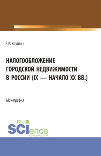 Рауль Рафаэлович Яруллин. Налогообложение городской недвижимости в России (IX – начало XX вв.). (Аспирантура, Бакалавриат, Магистратура). Монография.