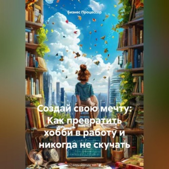 Обложка книги «Создай свою мечту: Как превратить хобби в работу и никогда не скучать»