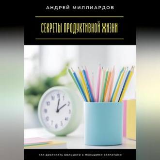 Обложка книги «Секреты продуктивной жизни. Как достигать большего с меньшими затратами»