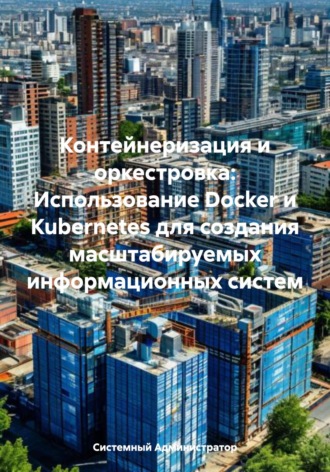 Обложка книги «Контейнеризация и оркестровка: Использование Docker и Kubernetes для создания масштабируемых информационных систем»