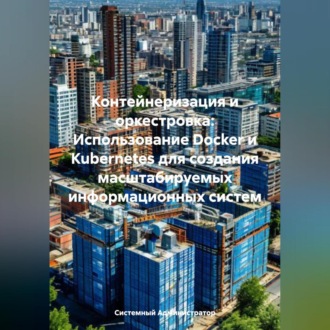 Обложка книги «Контейнеризация и оркестровка: Использование Docker и Kubernetes для создания масштабируемых информационных систем»