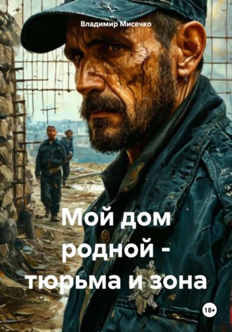 Обложка книги «Мой дом родной – тюрьма и зона»