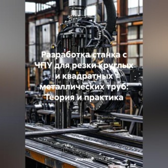 Обложка книги «Разработка станка с ЧПУ для резки круглых и квадратных металлических труб: Теория и практика»