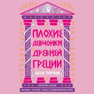 Обложка книги «Плохие девчонки Древней Греции: Невероятные истории неистовых, страстных, хитрых и бескомпромиссных богинь»