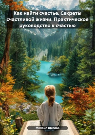 Обложка книги «Как найти счастье. Секреты счастливой жизни. Практическое руководство к счастью»