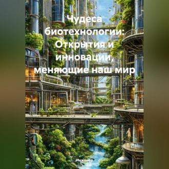 Обложка книги «Чудеса биотехнологии: Открытия и инновации, меняющие наш мир»