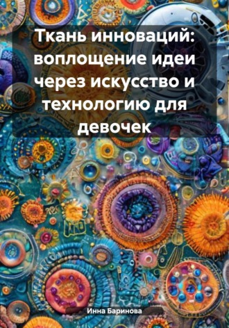 Обложка книги «Ткань инноваций: воплощение идеи через искусство и технологию для девочек»