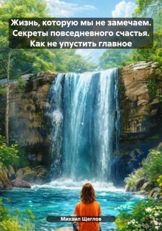 Обложка книги «Жизнь, которую мы не замечаем. Секреты повседневного счастья. Как не упустить главное»