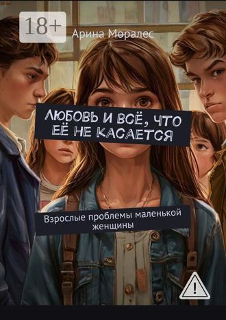 Арина Моралес. Любовь и всё, что её не касается. Взрослые проблемы маленькой женщины
