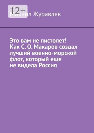 Обложка книги «Это вам не пистолет! Как С. О. Макаров создал лучший военно-морской флот, который еще не видела Россия»
