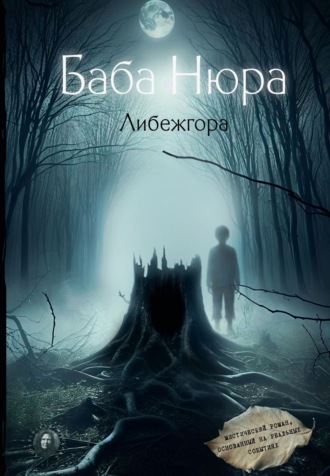 Обложка книги «Баба Нюра. Либежгора. Мистический роман, основанный на реальных событиях»