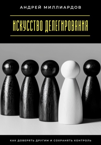Обложка книги «Искусство делегирования. Как доверять другим и сохранять контроль»