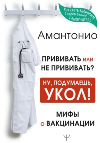 Обложка книги «Прививать или не прививать? или Ну, подумаешь, укол! Мифы о вакцинации»