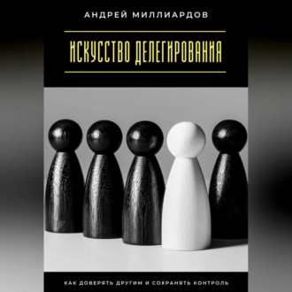 Обложка книги «Искусство делегирования. Как доверять другим и сохранять контроль»