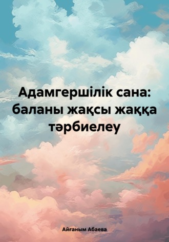 Айғаным Талғатқызы Абаева. Адамгершілік сана: баланы жақсы жаққа тәрбиелеу