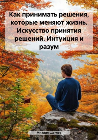 Обложка книги «Как принимать решения, которые меняют жизнь. Искусство принятия решений. Интуиция и разум»