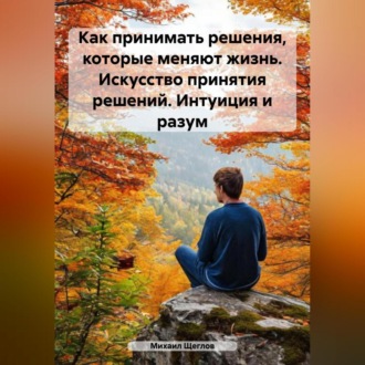 Обложка книги «Как принимать решения, которые меняют жизнь. Искусство принятия решений. Интуиция и разум.»