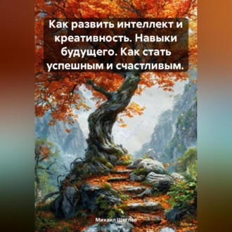 Обложка книги «Как развить интеллект и креативность. Навыки будущего. Как стать успешным и счастливым.»