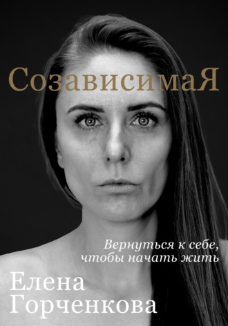 Елена Горченкова. СозависимаЯ. Вернуться к себе, чтобы начать жить