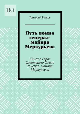 Обложка книги «Путь воина генерал- майора Меркурьева. Книга о Герое Советского Союза генерал- майора Меркурьева»