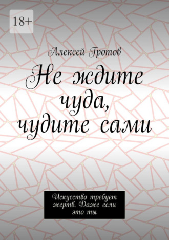 Обложка книги «Не ждите чуда, чудите сами. Искусство требует жертв. Даже если это ты»