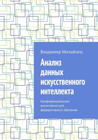 Обложка книги «Анализ данных искусственного интеллекта. Конфиденциальные вычисления для федеративного обучения»