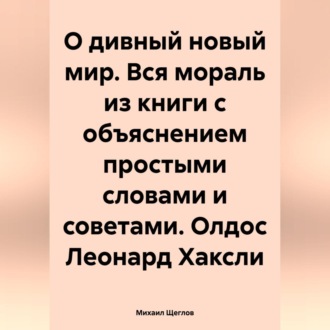 Обложка книги «О дивный новый мир. Вся мораль из книги с объяснением простыми словами и советами. Олдос Леонард Хаксли»