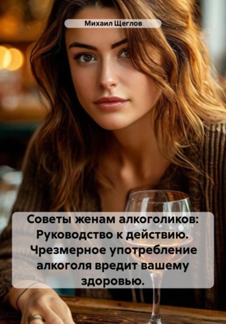 Обложка книги «Советы женам алкоголиков: Руководство к действию. Чрезмерное употребление алкоголя вредит вашему здоровью.»