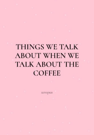 шторки. Things We Talk About When We Talk About the Coffee
