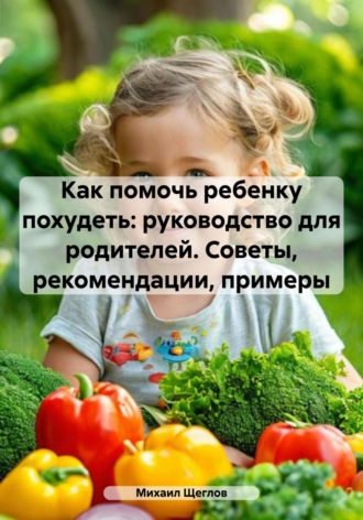 Обложка книги «Как помочь ребенку похудеть: руководство для родителей. Советы, рекомендации, примеры»