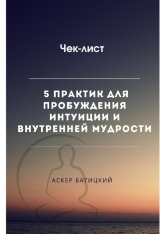 Аскер Батицкий. Чек-лист 5 практик для пробуждения интуиции и внутренней мудрости