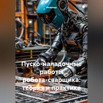 Обложка книги «Пуско-наладочные работы робота-сварщика: теория и практика»