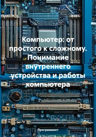 Обложка книги «Компьютер: от простого к сложному. Понимание внутреннего устройства и работы компьютера»