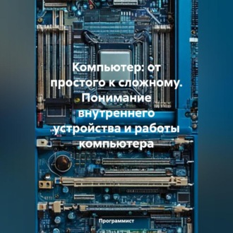 Обложка книги «Компьютер: от простого к сложному. Понимание внутреннего устройства и работы компьютера»
