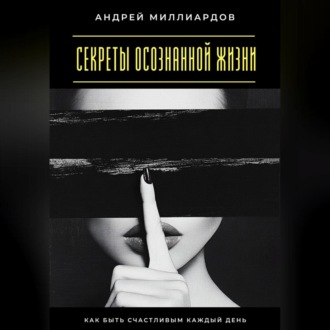 Обложка книги «Секреты осознанной жизни. Как быть счастливым каждый день»