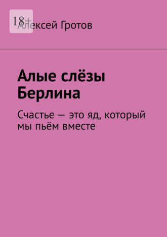 Обложка книги «Алые слёзы Берлина. Счастье – это яд, который мы пьём вместе»