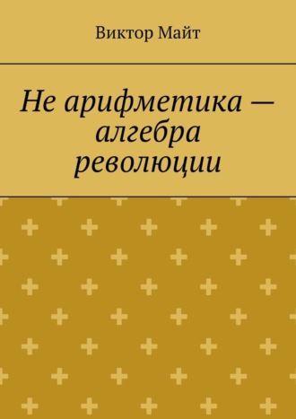 Обложка книги «Не арифметика – алгебра революции»