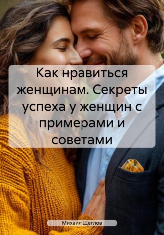 Обложка книги «Как нравиться женщинам. Секреты успеха у женщин с примерами и советами»