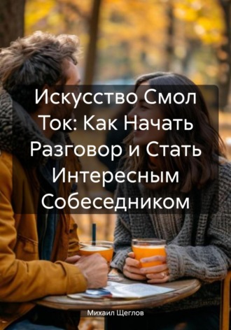 Михаил Щеглов. Искусство Смол Ток: Как Начать Разговор и Стать Интересным Собеседником