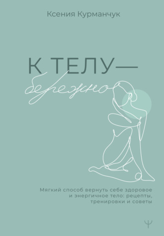 Обложка книги «К телу – бережно. Мягкий способ вернуть себе здоровое и энергичное тело: рецепты, тренировки и советы»