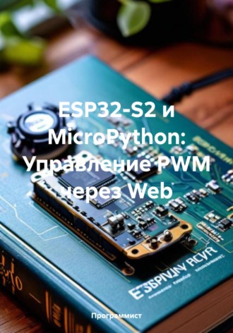 Обложка книги «ESP32-S2 и MicroPython: Управление PWM через Web»