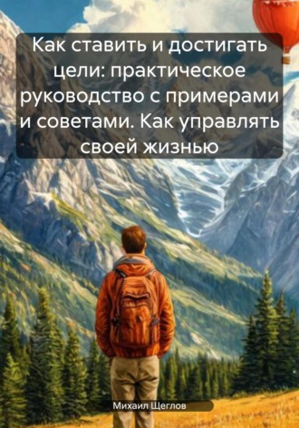 Обложка книги «Как ставить и достигать цели: практическое руководство с примерами и советами. Как управлять своей жизнью»