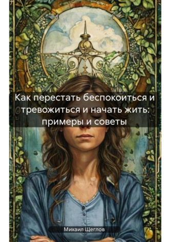 Обложка книги «Как перестать беспокоиться и тревожиться и начать жить: примеры и советы»