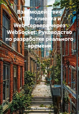 Обложка книги «Взаимодействие HTTP-клиента и Web-сервера через WebSocket: Руководство по разработке реального времени»